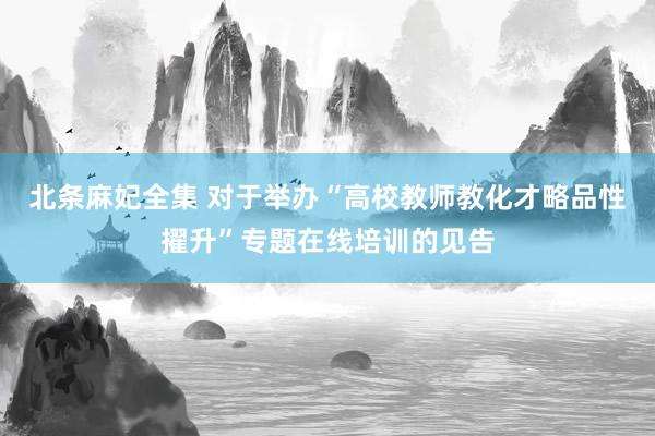 北条麻妃全集 对于举办“高校教师教化才略品性擢升”专题在线培训的见告