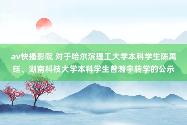 av快播影院 对于哈尔滨理工大学本科学生陈禹廷、湖南科技大学本科学生曾瀚宇转学的公示