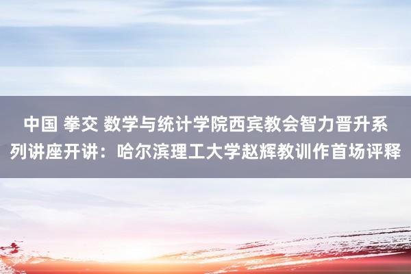 中国 拳交 数学与统计学院西宾教会智力晋升系列讲座开讲：哈尔滨理工大学赵辉教训作首场评释