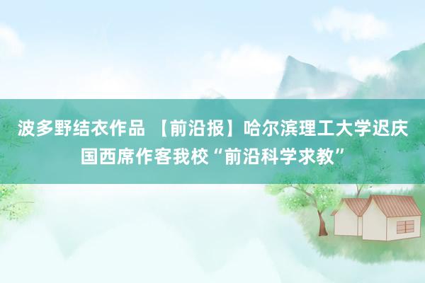 波多野结衣作品 【前沿报】哈尔滨理工大学迟庆国西席作客我校“前沿科学求教”