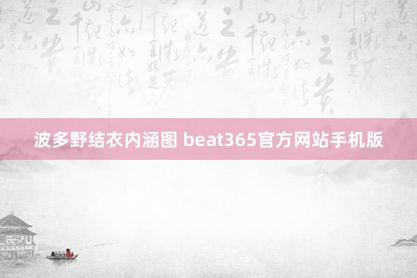 波多野结衣内涵图 beat365官方网站手机版