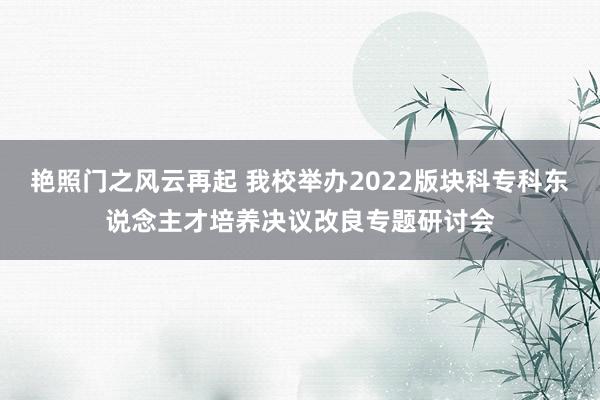 艳照门之风云再起 我校举办2022版块科专科东说念主才培养决议改良专题研讨会