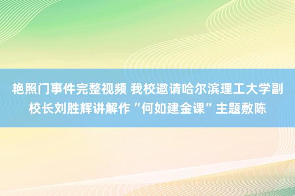 艳照门事件完整视频 我校邀请哈尔滨理工大学副校长刘胜辉讲解作“何如建金课”主题敷陈