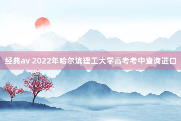 经典av 2022年哈尔滨理工大学高考考中查询进口