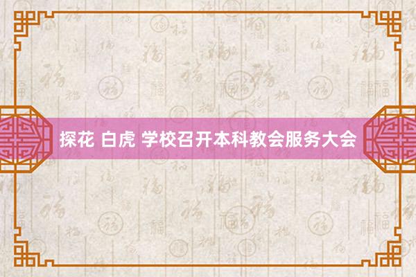 探花 白虎 学校召开本科教会服务大会