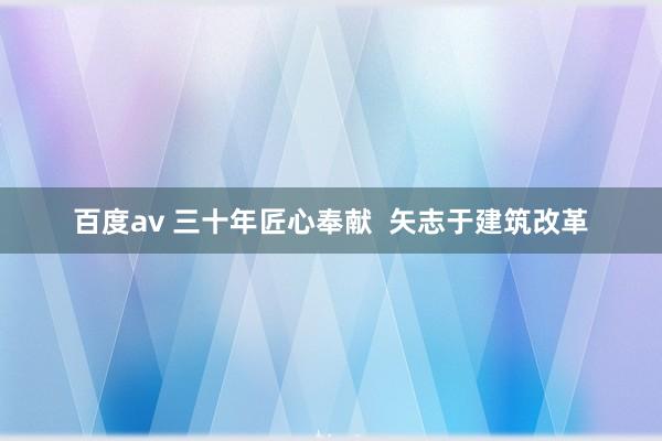 百度av 三十年匠心奉献  矢志于建筑改革