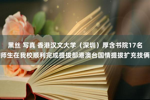 黑丝 写真 香港汉文大学（深圳）厚含书院17名师生在我校顺利完成提拔部港澳台国情提拔扩充技俩