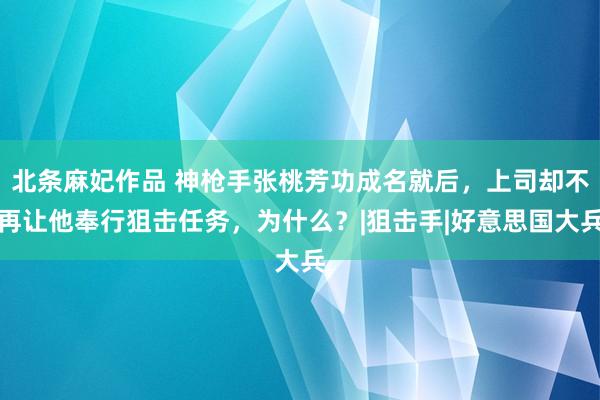 北条麻妃作品 神枪手张桃芳功成名就后，上司却不再让他奉行狙击任务，为什么？|狙击手|好意思国大兵