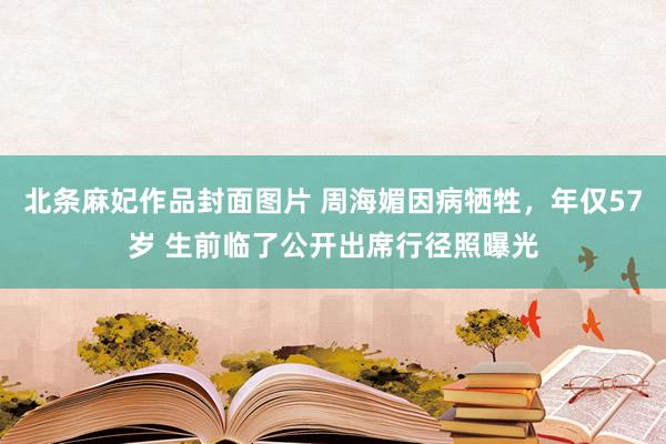 北条麻妃作品封面图片 周海媚因病牺牲，年仅57岁 生前临了公开出席行径照曝光