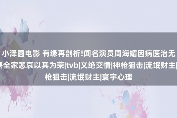 小泽圆电影 有缘再剖析!闻名演员周海媚因病医治无效!母亲携全家悲哀以其为荣|tvb|义绝交情|神枪狙击|流氓财主|寰宇心理